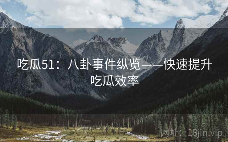 吃瓜51：八卦事件纵览——快速提升吃瓜效率