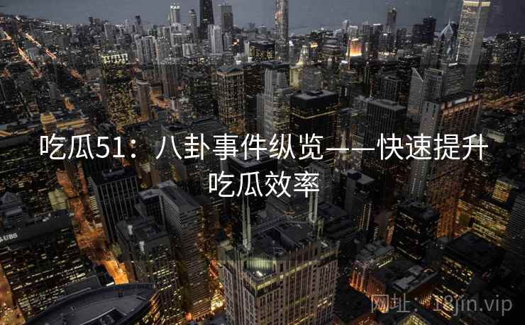 吃瓜51：八卦事件纵览——快速提升吃瓜效率