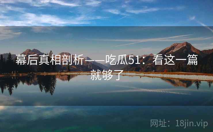 幕后真相剖析——吃瓜51：看这一篇就够了