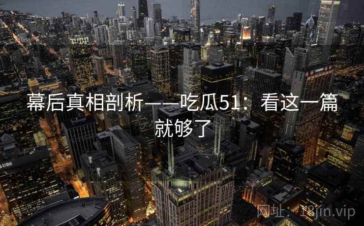幕后真相剖析——吃瓜51：看这一篇就够了