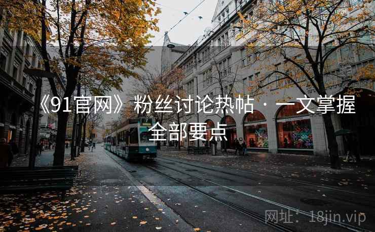 《91官网》粉丝讨论热帖 · 一文掌握全部要点