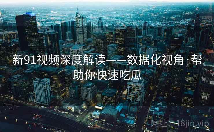 新91视频深度解读——数据化视角·帮助你快速吃瓜