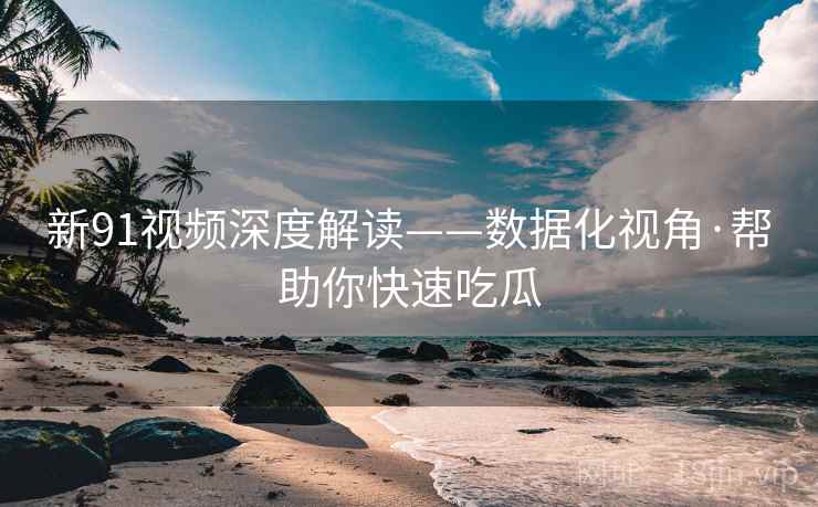新91视频深度解读——数据化视角·帮助你快速吃瓜
