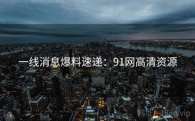 一线消息爆料速递：91网高清资源