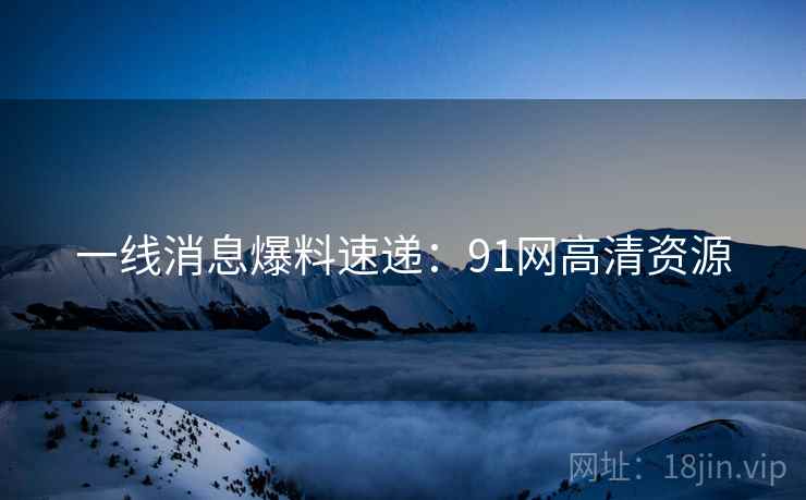 一线消息爆料速递：91网高清资源