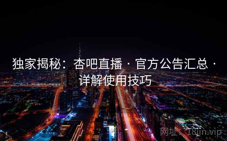 独家揭秘：杏吧直播 · 官方公告汇总 · 详解使用技巧