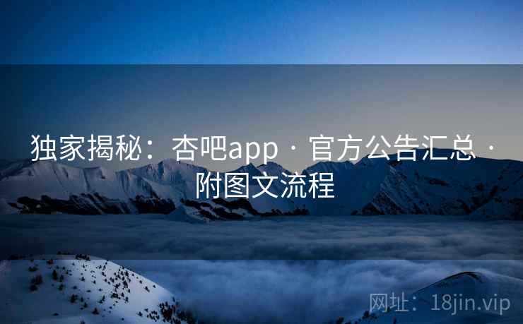 独家揭秘：杏吧app · 官方公告汇总 · 附图文流程