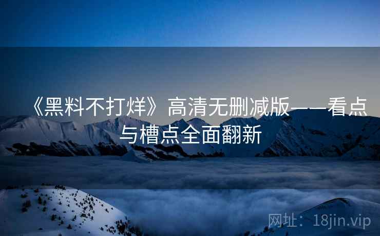 《黑料不打烊》高清无删减版——看点与槽点全面翻新
