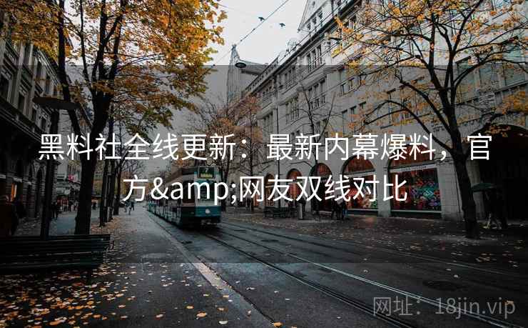 黑料社全线更新：最新内幕爆料，官方&网友双线对比