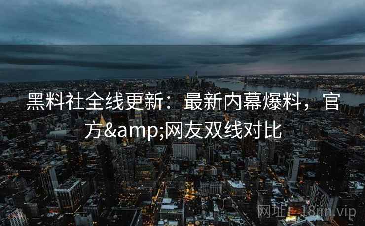 黑料社全线更新：最新内幕爆料，官方&网友双线对比