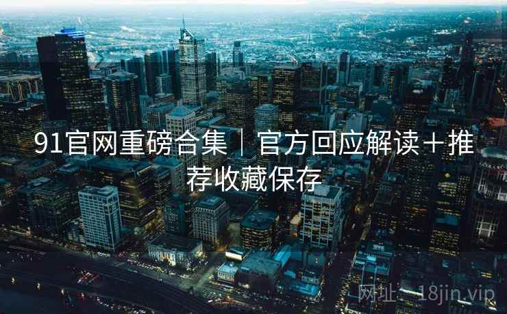 91官网重磅合集｜官方回应解读＋推荐收藏保存  第2张