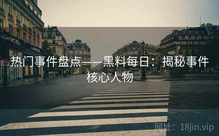 热门事件盘点——黑料每日：揭秘事件核心人物