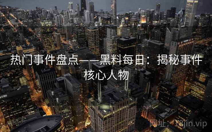 热门事件盘点——黑料每日：揭秘事件核心人物