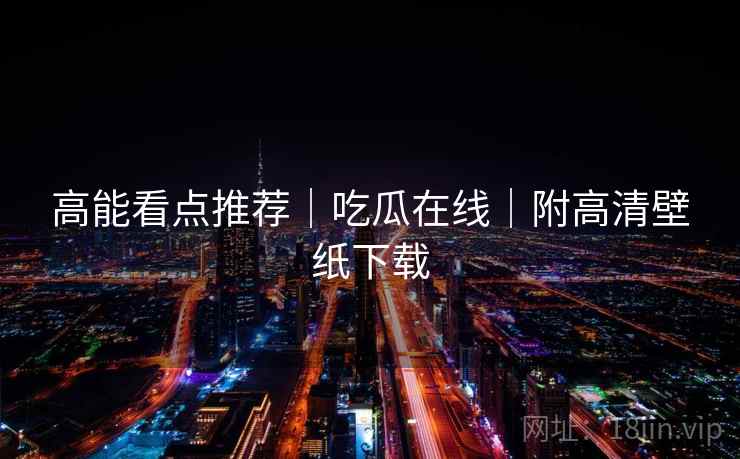 高能看点推荐｜吃瓜在线｜附高清壁纸下载