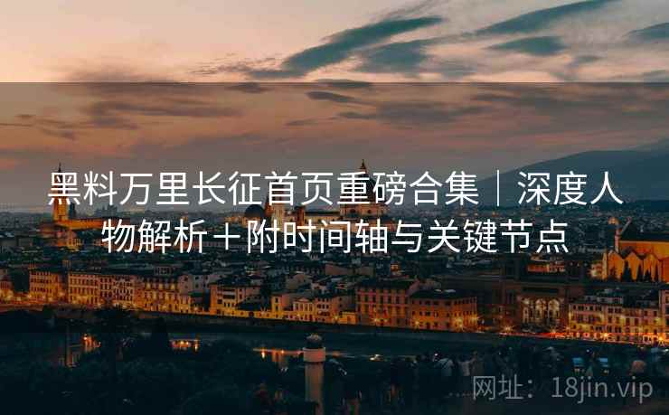 黑料万里长征首页重磅合集｜深度人物解析＋附时间轴与关键节点