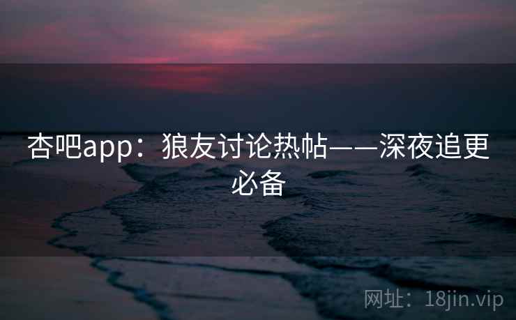 杏吧app：狼友讨论热帖——深夜追更必备