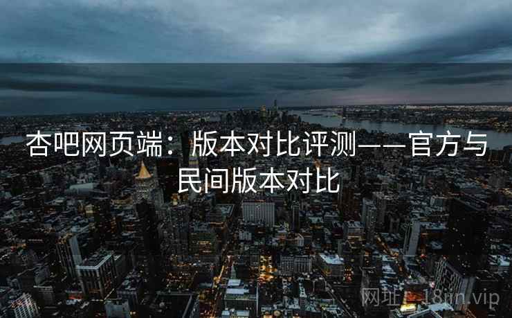 杏吧网页端：版本对比评测——官方与民间版本对比  第1张