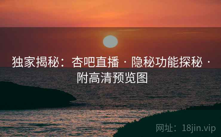独家揭秘：杏吧直播 · 隐秘功能探秘 · 附高清预览图