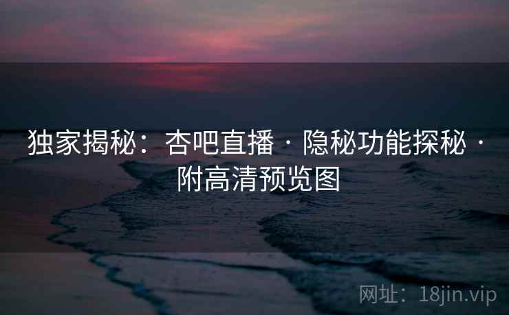 独家揭秘：杏吧直播 · 隐秘功能探秘 · 附高清预览图