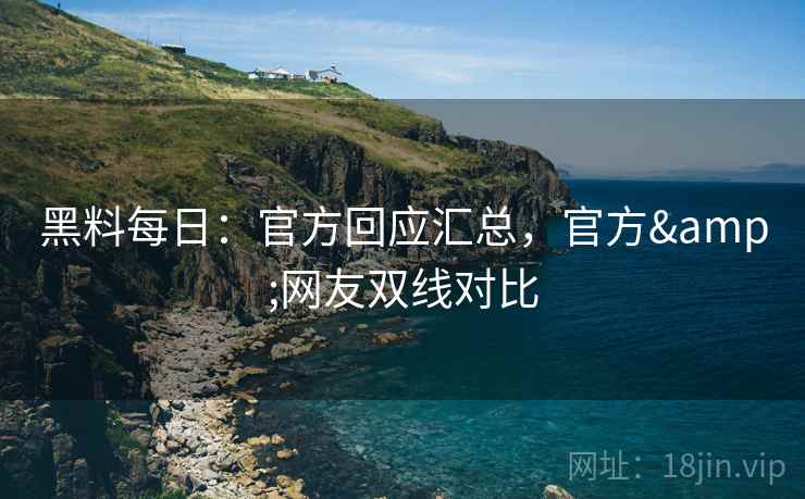 黑料每日：官方回应汇总，官方&网友双线对比  第2张