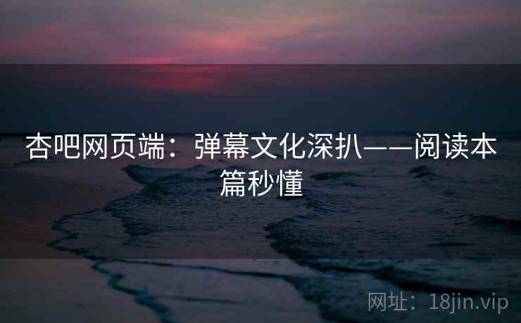 杏吧网页端：弹幕文化深扒——阅读本篇秒懂  第1张