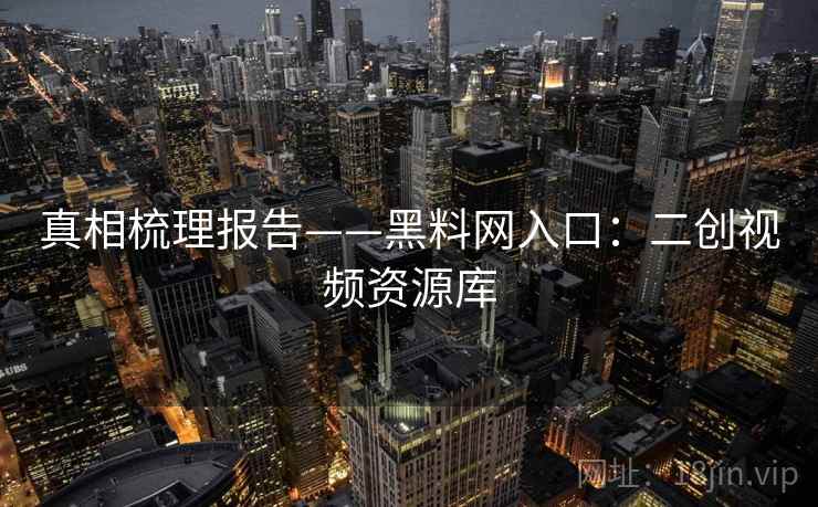 真相梳理报告——黑料网入口：二创视频资源库  第1张