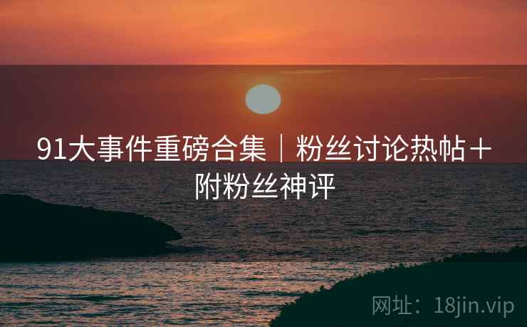 91大事件重磅合集｜粉丝讨论热帖＋附粉丝神评