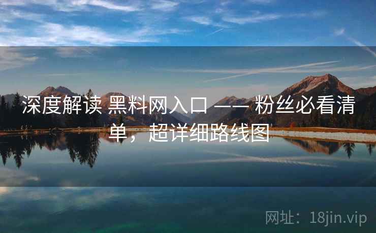 深度解读 黑料网入口 —— 粉丝必看清单，超详细路线图  第2张