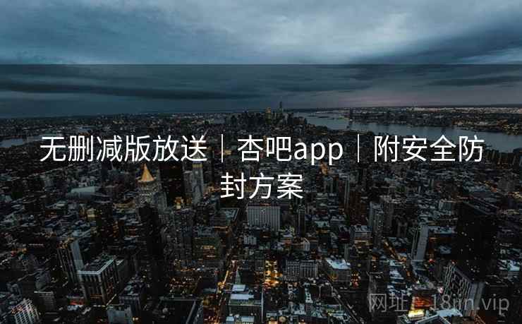 无删减版放送｜杏吧app｜附安全防封方案