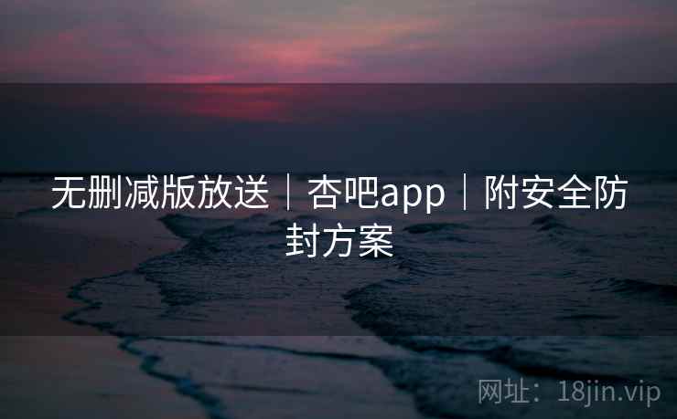 无删减版放送｜杏吧app｜附安全防封方案