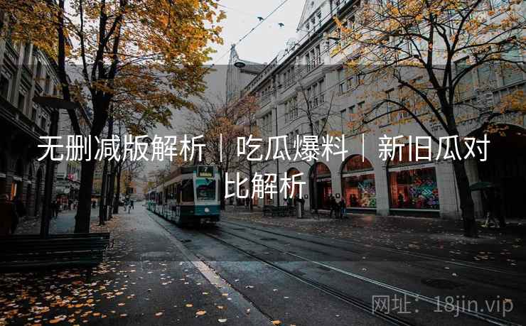 无删减版解析｜吃瓜爆料｜新旧瓜对比解析  第1张