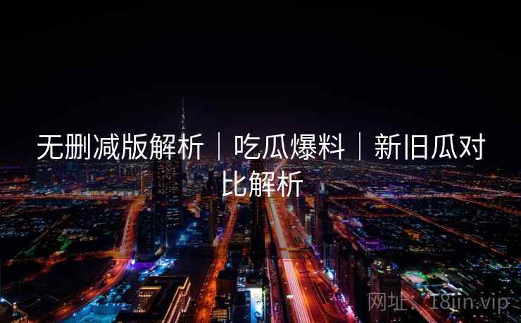 无删减版解析｜吃瓜爆料｜新旧瓜对比解析  第2张