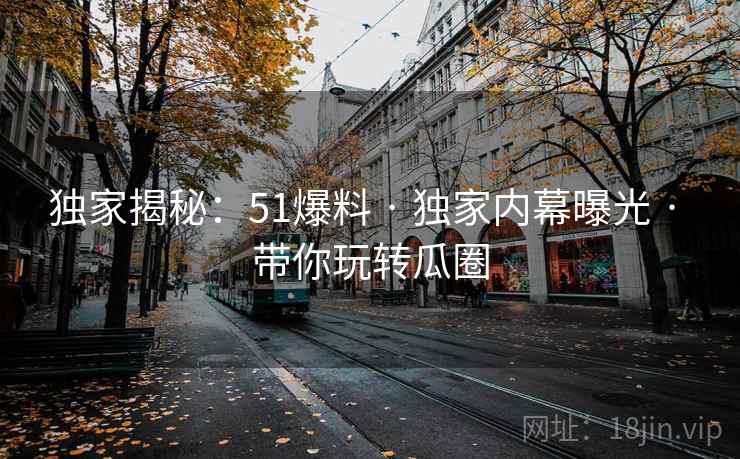 独家揭秘：51爆料 · 独家内幕曝光 · 带你玩转瓜圈