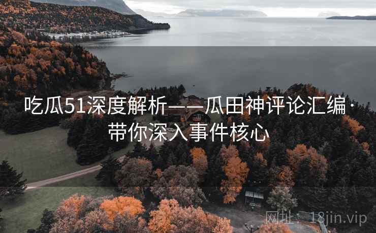吃瓜51深度解析——瓜田神评论汇编·带你深入事件核心  第2张