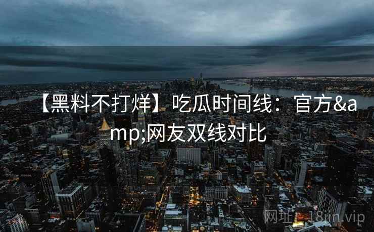 【黑料不打烊】吃瓜时间线：官方&网友双线对比  第1张