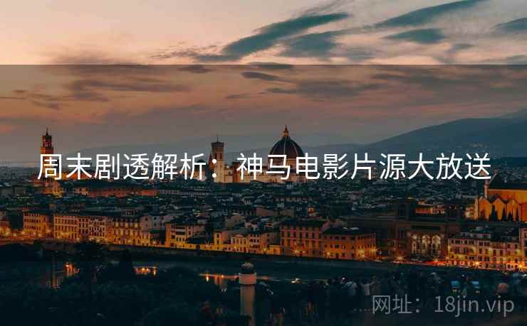 周末剧透解析：神马电影片源大放送