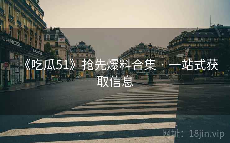 《吃瓜51》抢先爆料合集 · 一站式获取信息