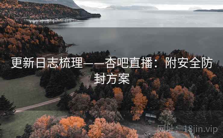 更新日志梳理——杏吧直播：附安全防封方案