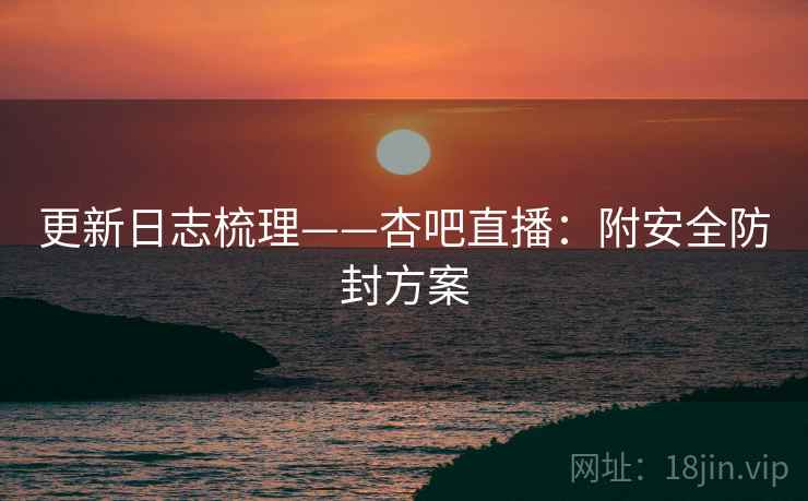 更新日志梳理——杏吧直播：附安全防封方案