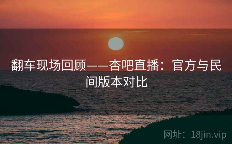 翻车现场回顾——杏吧直播：官方与民间版本对比  第2张